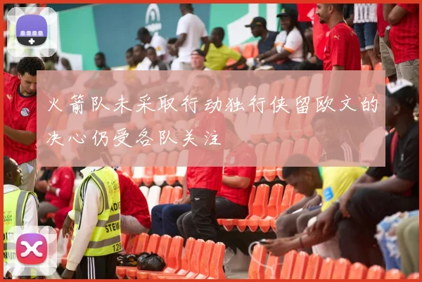 火箭队未采取行动独行侠留欧文的决心仍受各队关注